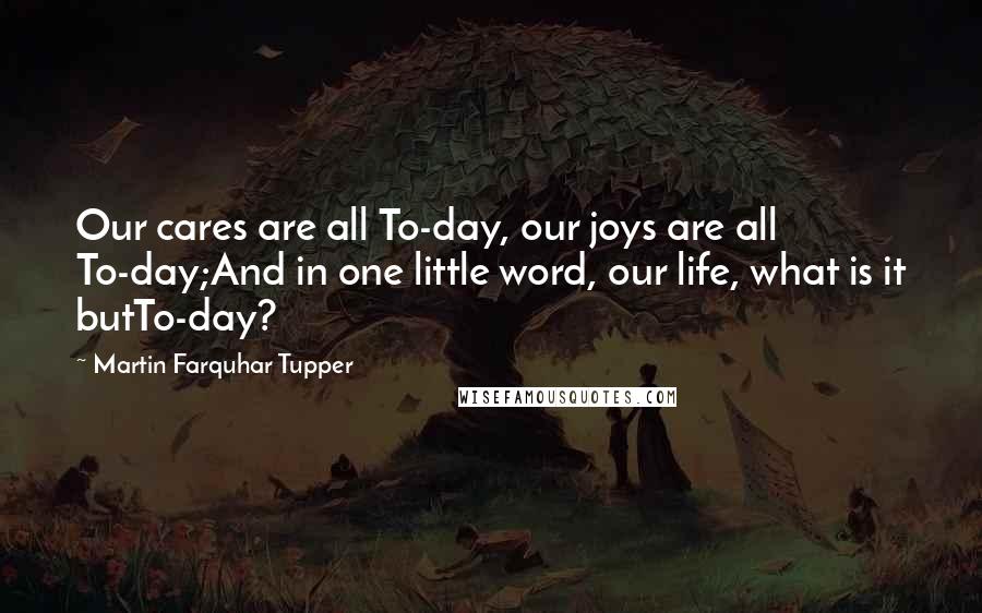 Martin Farquhar Tupper Quotes: Our cares are all To-day, our joys are all To-day;And in one little word, our life, what is it butTo-day?