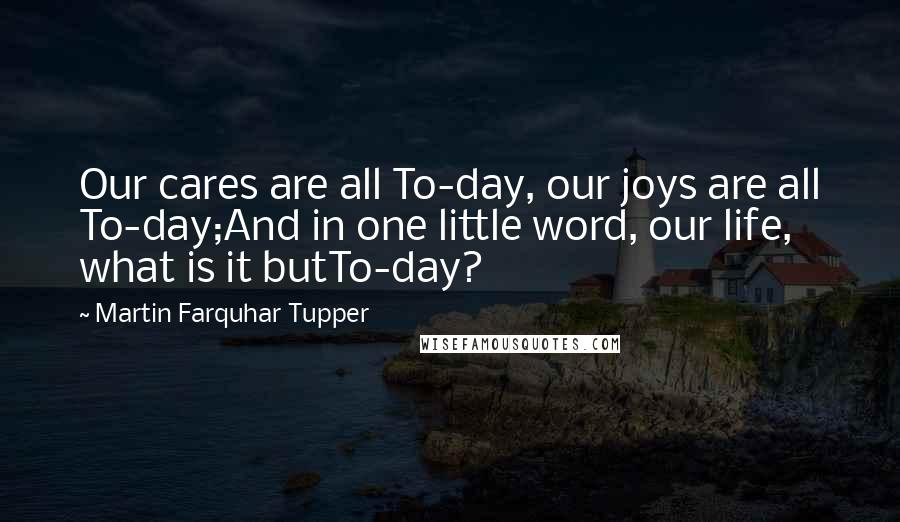 Martin Farquhar Tupper Quotes: Our cares are all To-day, our joys are all To-day;And in one little word, our life, what is it butTo-day?