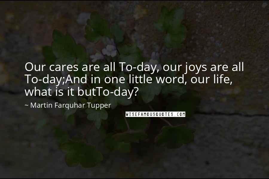 Martin Farquhar Tupper Quotes: Our cares are all To-day, our joys are all To-day;And in one little word, our life, what is it butTo-day?