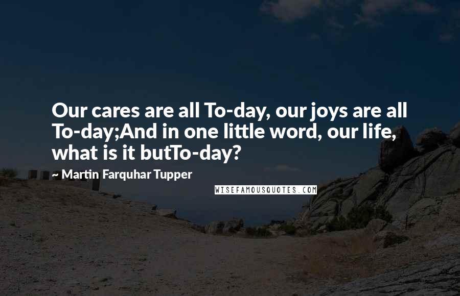 Martin Farquhar Tupper Quotes: Our cares are all To-day, our joys are all To-day;And in one little word, our life, what is it butTo-day?