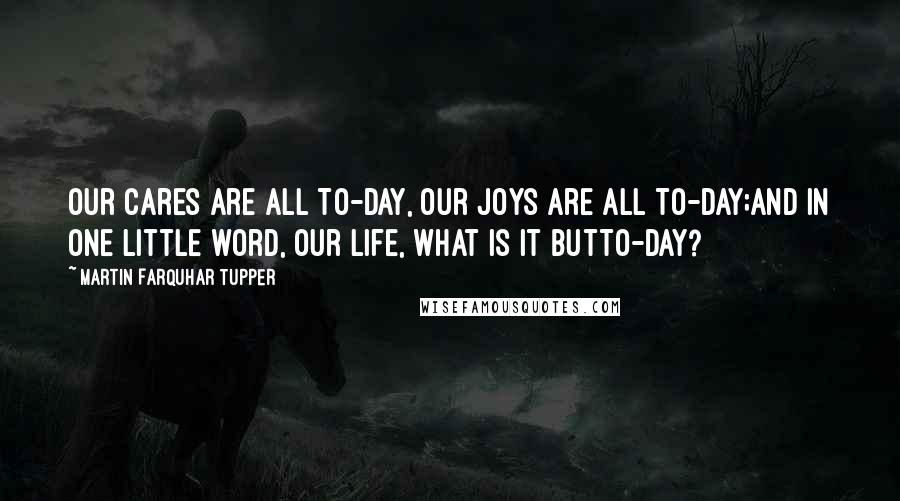 Martin Farquhar Tupper Quotes: Our cares are all To-day, our joys are all To-day;And in one little word, our life, what is it butTo-day?