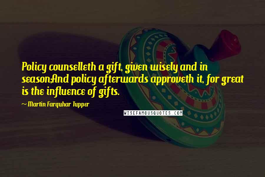 Martin Farquhar Tupper Quotes: Policy counselleth a gift, given wisely and in season;And policy afterwards approveth it, for great is the influence of gifts.