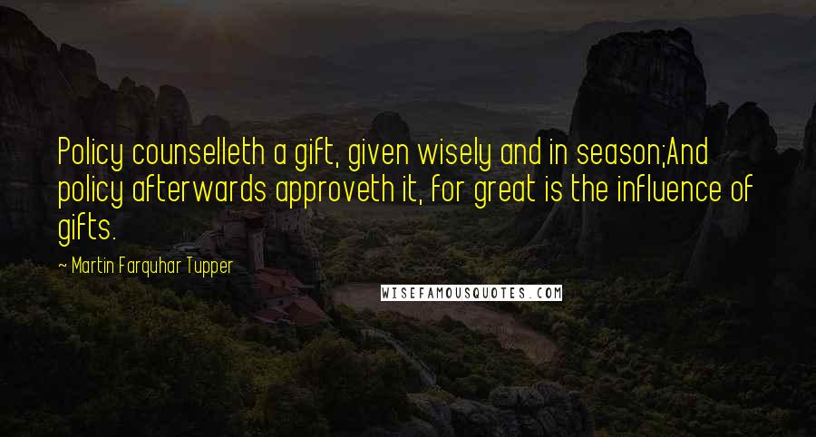 Martin Farquhar Tupper Quotes: Policy counselleth a gift, given wisely and in season;And policy afterwards approveth it, for great is the influence of gifts.