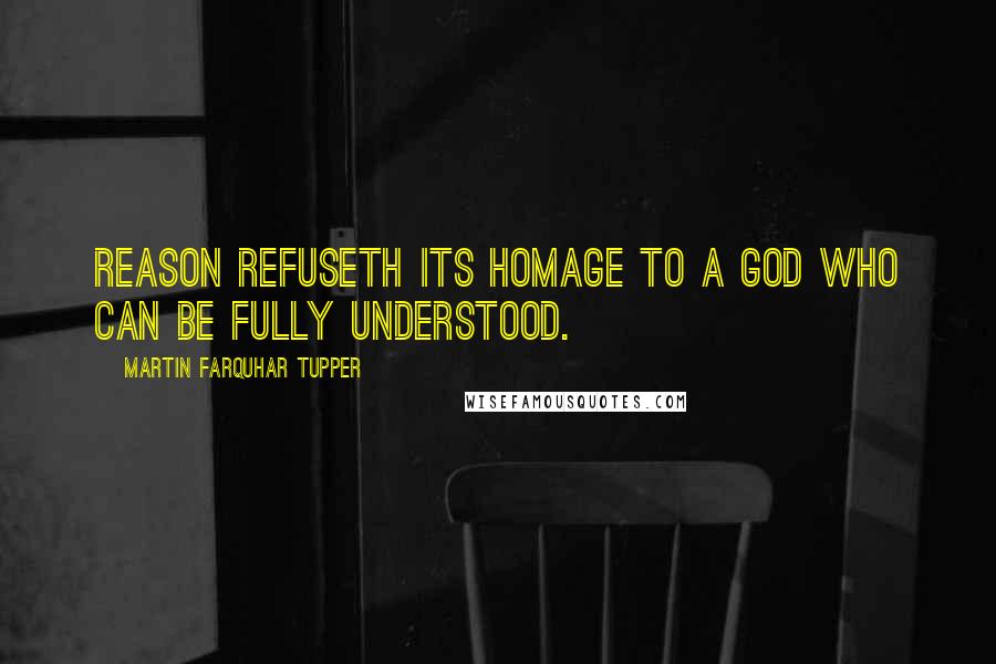 Martin Farquhar Tupper Quotes: Reason refuseth its homage to a God who can be fully understood.