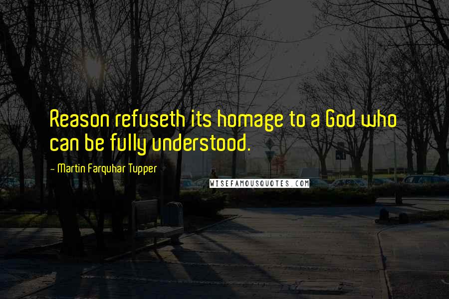 Martin Farquhar Tupper Quotes: Reason refuseth its homage to a God who can be fully understood.