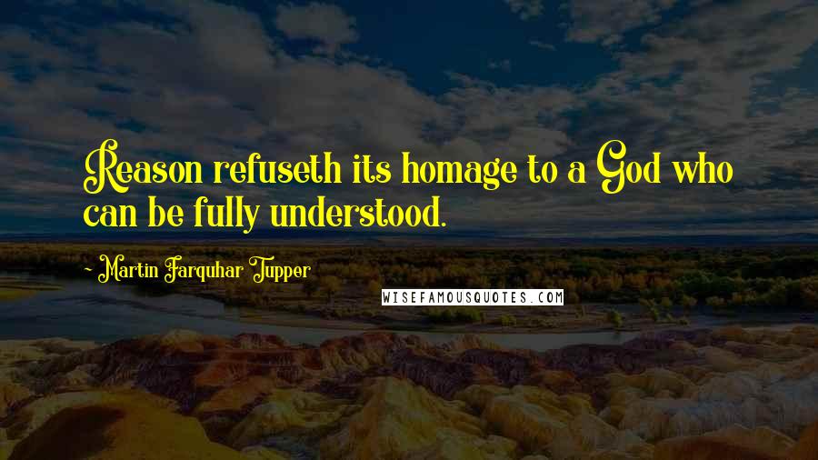 Martin Farquhar Tupper Quotes: Reason refuseth its homage to a God who can be fully understood.