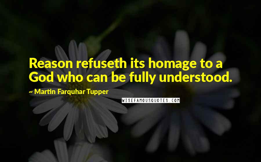 Martin Farquhar Tupper Quotes: Reason refuseth its homage to a God who can be fully understood.