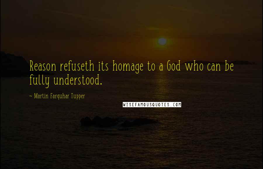 Martin Farquhar Tupper Quotes: Reason refuseth its homage to a God who can be fully understood.