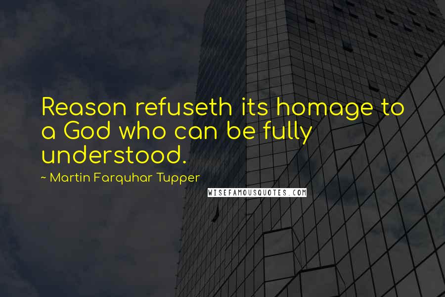 Martin Farquhar Tupper Quotes: Reason refuseth its homage to a God who can be fully understood.