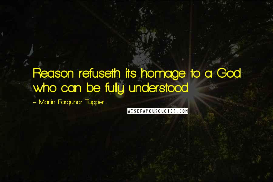 Martin Farquhar Tupper Quotes: Reason refuseth its homage to a God who can be fully understood.