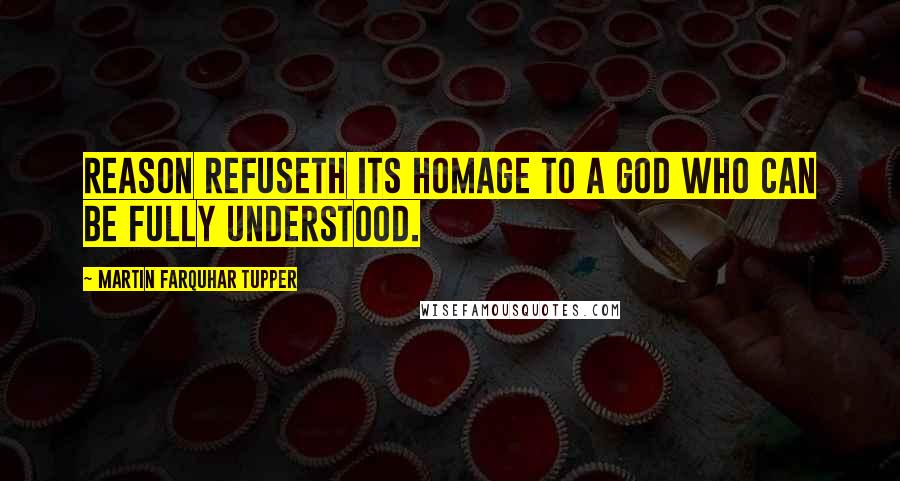 Martin Farquhar Tupper Quotes: Reason refuseth its homage to a God who can be fully understood.