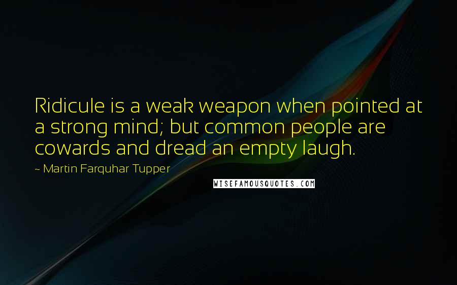 Martin Farquhar Tupper Quotes: Ridicule is a weak weapon when pointed at a strong mind; but common people are cowards and dread an empty laugh.