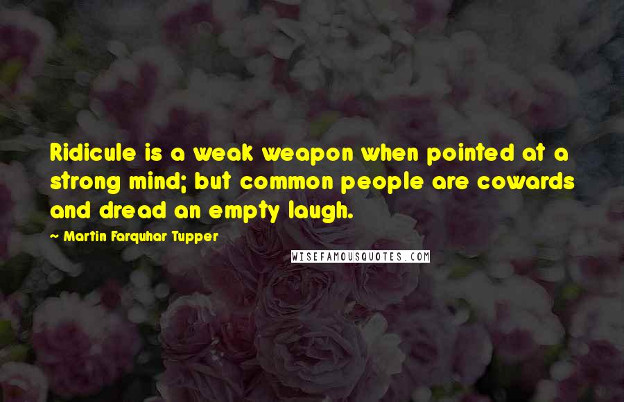 Martin Farquhar Tupper Quotes: Ridicule is a weak weapon when pointed at a strong mind; but common people are cowards and dread an empty laugh.