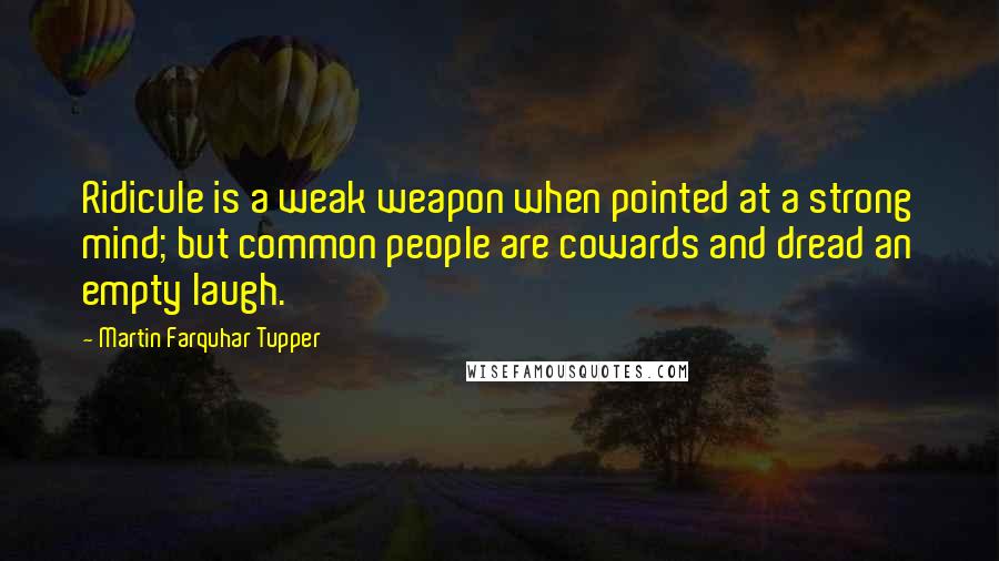 Martin Farquhar Tupper Quotes: Ridicule is a weak weapon when pointed at a strong mind; but common people are cowards and dread an empty laugh.