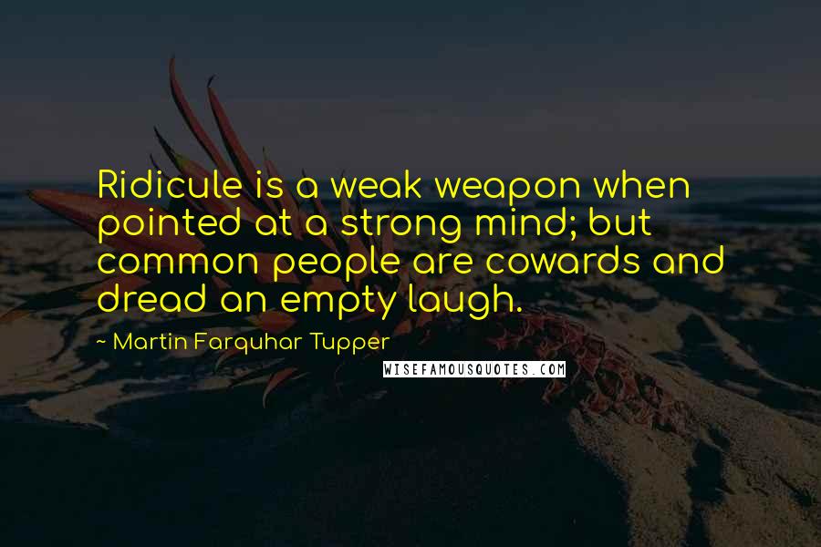 Martin Farquhar Tupper Quotes: Ridicule is a weak weapon when pointed at a strong mind; but common people are cowards and dread an empty laugh.