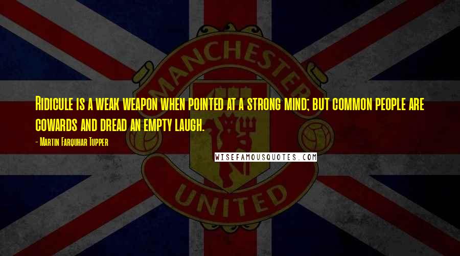 Martin Farquhar Tupper Quotes: Ridicule is a weak weapon when pointed at a strong mind; but common people are cowards and dread an empty laugh.