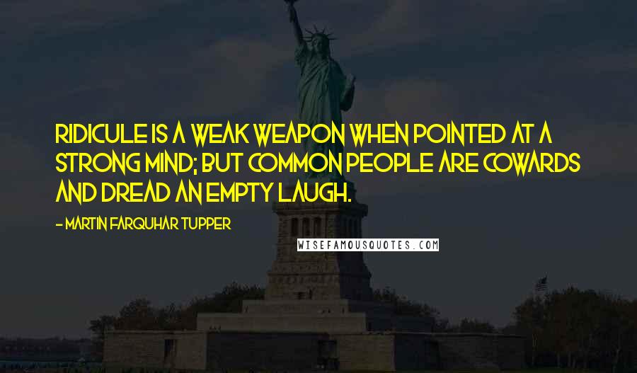 Martin Farquhar Tupper Quotes: Ridicule is a weak weapon when pointed at a strong mind; but common people are cowards and dread an empty laugh.