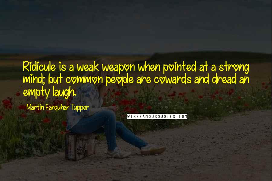 Martin Farquhar Tupper Quotes: Ridicule is a weak weapon when pointed at a strong mind; but common people are cowards and dread an empty laugh.