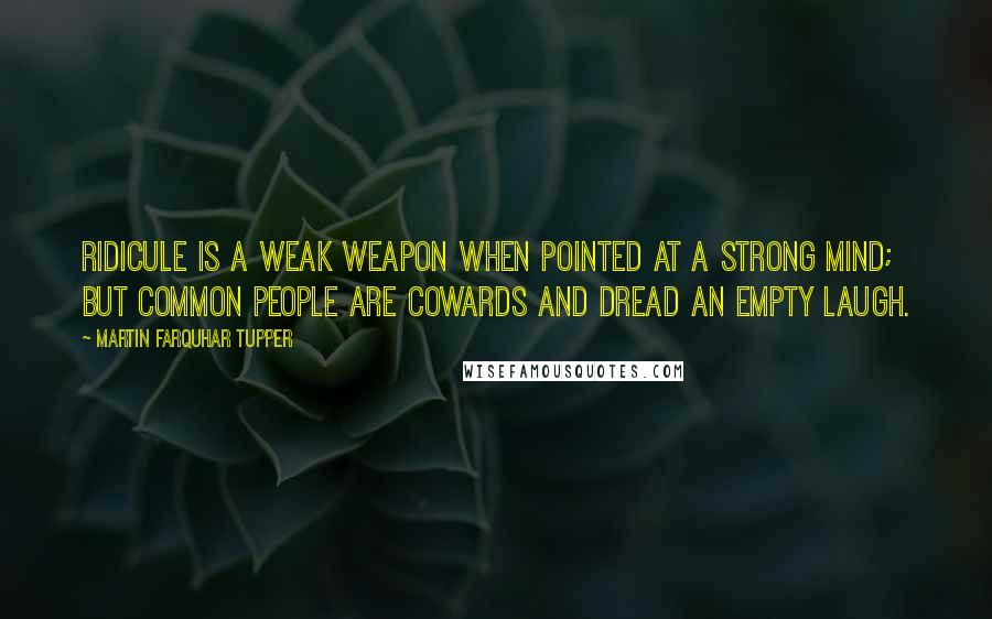 Martin Farquhar Tupper Quotes: Ridicule is a weak weapon when pointed at a strong mind; but common people are cowards and dread an empty laugh.