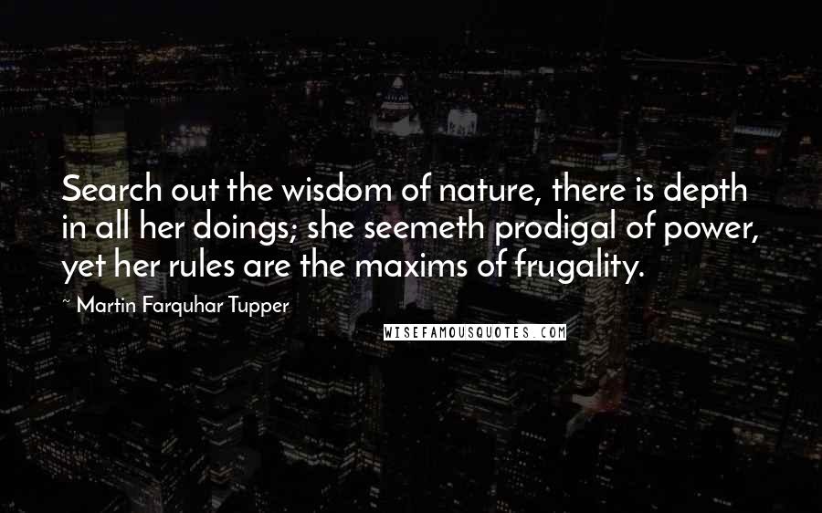 Martin Farquhar Tupper Quotes: Search out the wisdom of nature, there is depth in all her doings; she seemeth prodigal of power, yet her rules are the maxims of frugality.