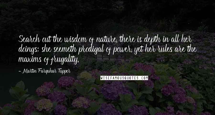 Martin Farquhar Tupper Quotes: Search out the wisdom of nature, there is depth in all her doings; she seemeth prodigal of power, yet her rules are the maxims of frugality.