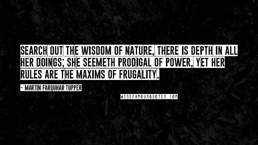 Martin Farquhar Tupper Quotes: Search out the wisdom of nature, there is depth in all her doings; she seemeth prodigal of power, yet her rules are the maxims of frugality.