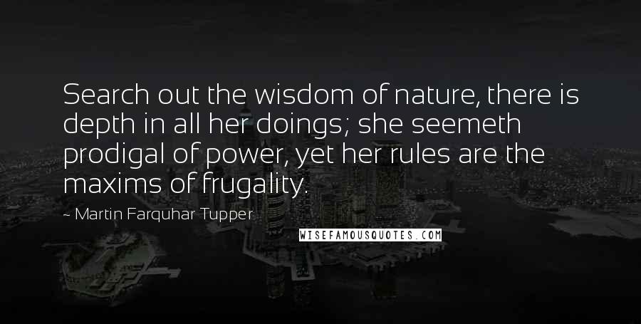 Martin Farquhar Tupper Quotes: Search out the wisdom of nature, there is depth in all her doings; she seemeth prodigal of power, yet her rules are the maxims of frugality.