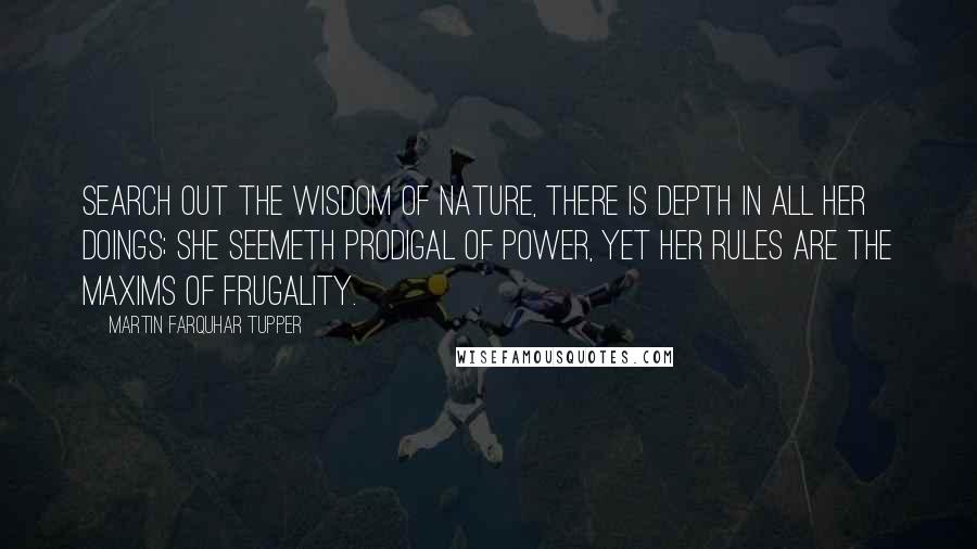 Martin Farquhar Tupper Quotes: Search out the wisdom of nature, there is depth in all her doings; she seemeth prodigal of power, yet her rules are the maxims of frugality.