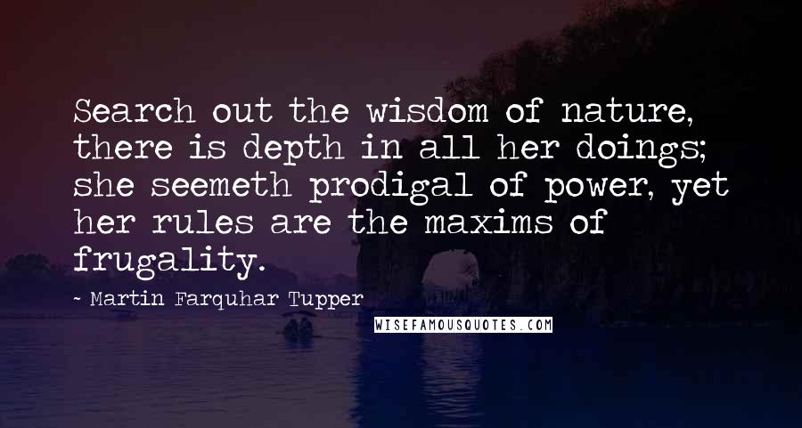 Martin Farquhar Tupper Quotes: Search out the wisdom of nature, there is depth in all her doings; she seemeth prodigal of power, yet her rules are the maxims of frugality.