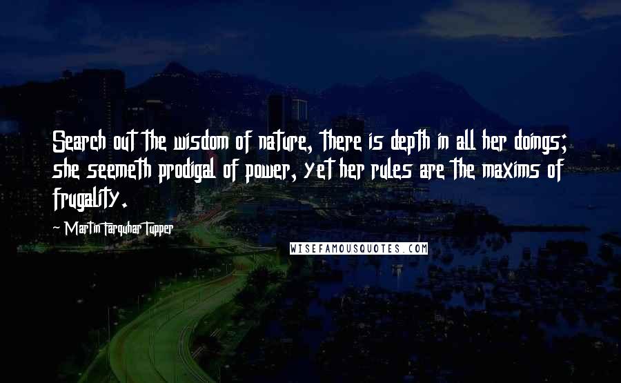 Martin Farquhar Tupper Quotes: Search out the wisdom of nature, there is depth in all her doings; she seemeth prodigal of power, yet her rules are the maxims of frugality.