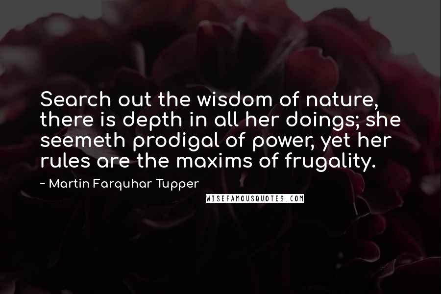 Martin Farquhar Tupper Quotes: Search out the wisdom of nature, there is depth in all her doings; she seemeth prodigal of power, yet her rules are the maxims of frugality.