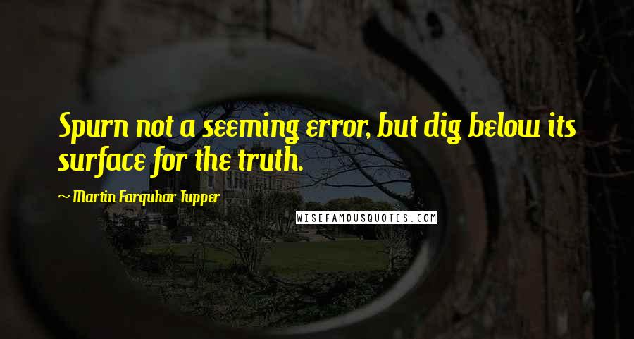 Martin Farquhar Tupper Quotes: Spurn not a seeming error, but dig below its surface for the truth.