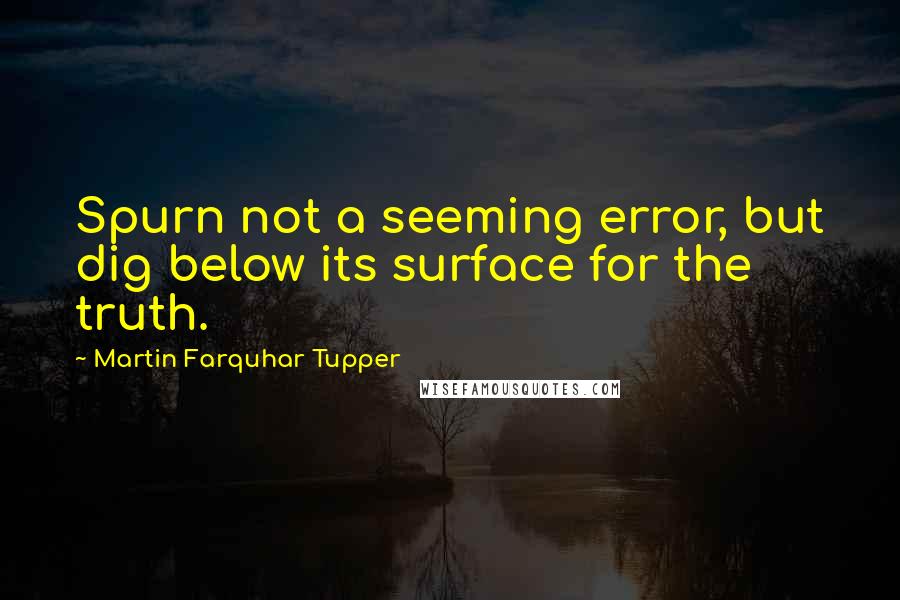 Martin Farquhar Tupper Quotes: Spurn not a seeming error, but dig below its surface for the truth.