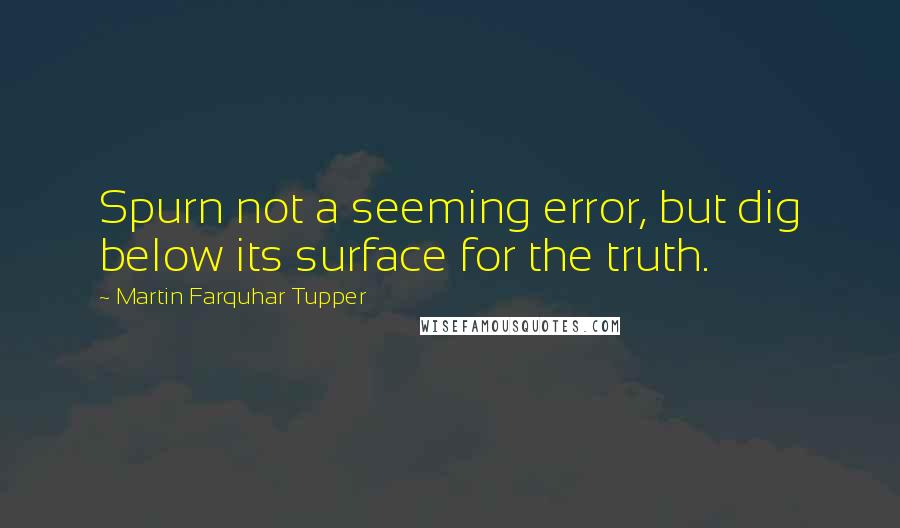 Martin Farquhar Tupper Quotes: Spurn not a seeming error, but dig below its surface for the truth.