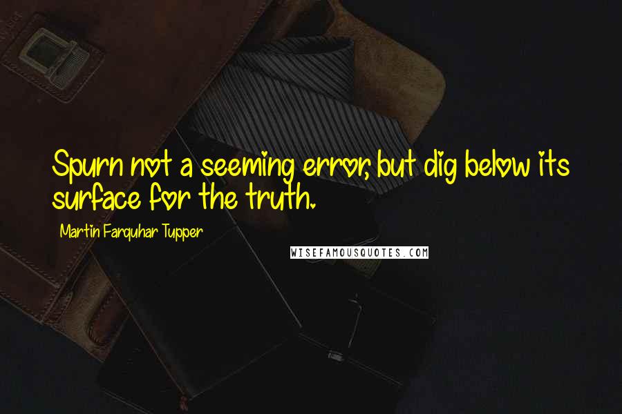 Martin Farquhar Tupper Quotes: Spurn not a seeming error, but dig below its surface for the truth.