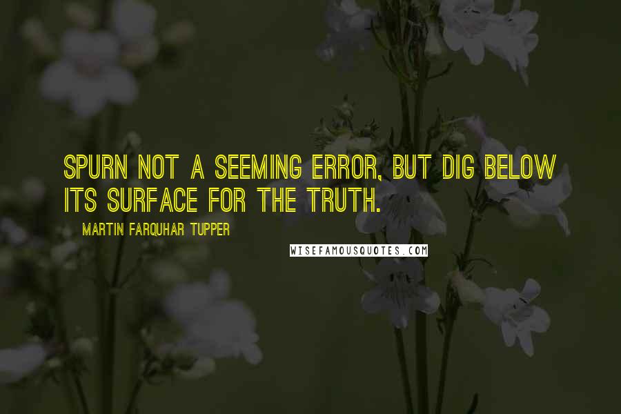 Martin Farquhar Tupper Quotes: Spurn not a seeming error, but dig below its surface for the truth.