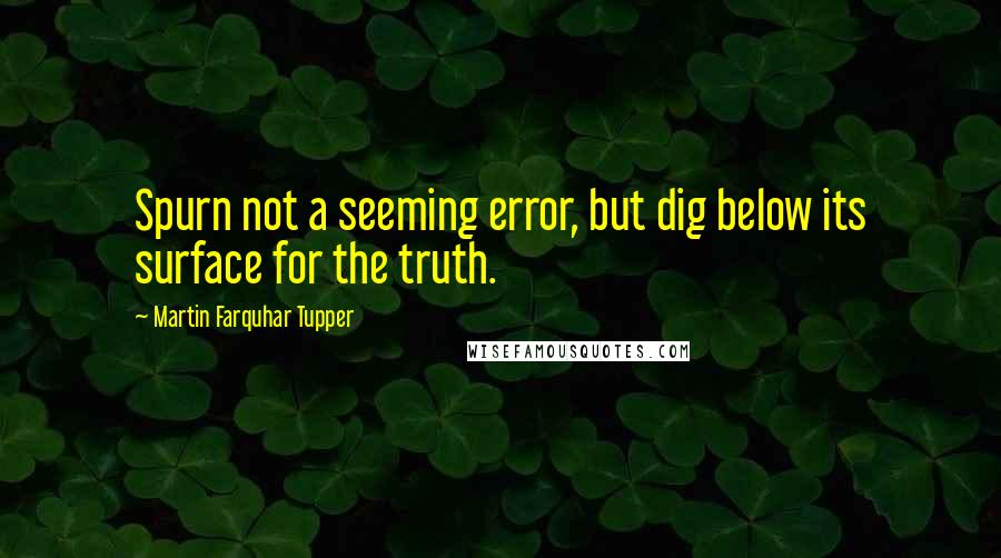 Martin Farquhar Tupper Quotes: Spurn not a seeming error, but dig below its surface for the truth.
