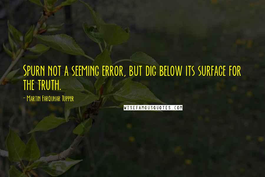 Martin Farquhar Tupper Quotes: Spurn not a seeming error, but dig below its surface for the truth.