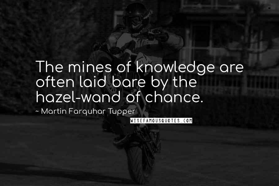 Martin Farquhar Tupper Quotes: The mines of knowledge are often laid bare by the hazel-wand of chance.