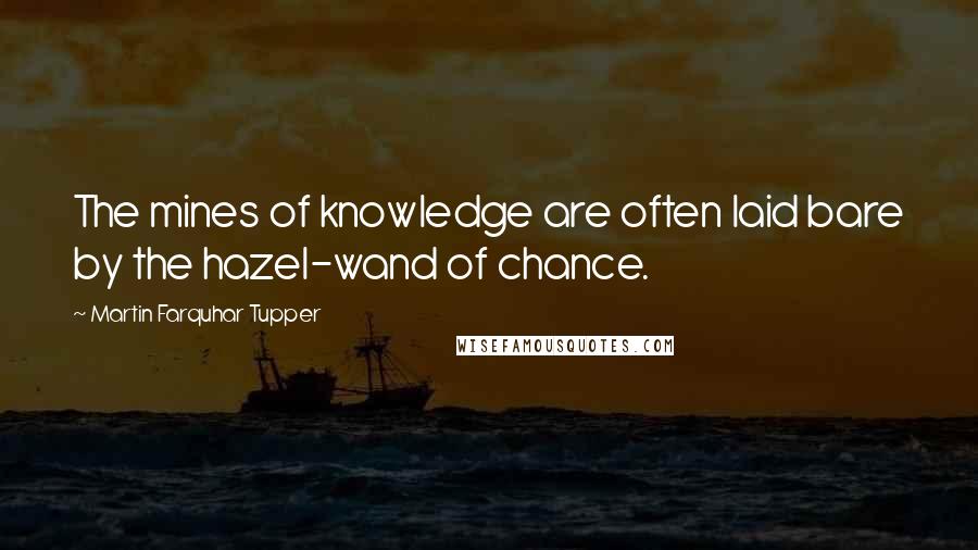 Martin Farquhar Tupper Quotes: The mines of knowledge are often laid bare by the hazel-wand of chance.