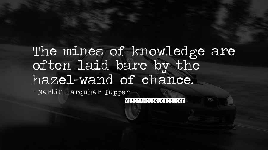 Martin Farquhar Tupper Quotes: The mines of knowledge are often laid bare by the hazel-wand of chance.