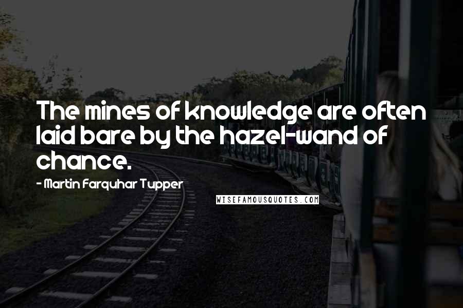 Martin Farquhar Tupper Quotes: The mines of knowledge are often laid bare by the hazel-wand of chance.