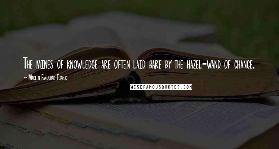 Martin Farquhar Tupper Quotes: The mines of knowledge are often laid bare by the hazel-wand of chance.