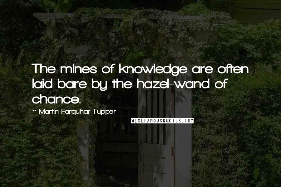 Martin Farquhar Tupper Quotes: The mines of knowledge are often laid bare by the hazel-wand of chance.