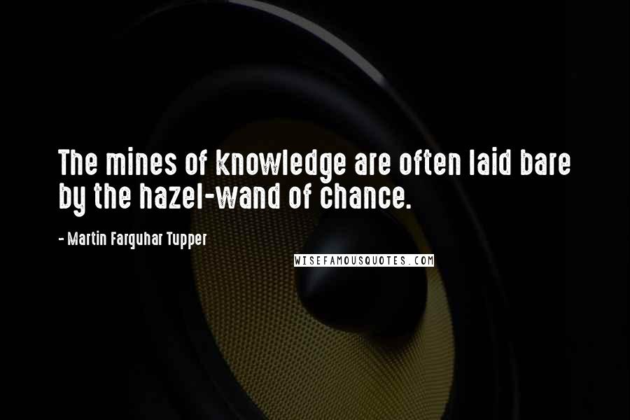 Martin Farquhar Tupper Quotes: The mines of knowledge are often laid bare by the hazel-wand of chance.