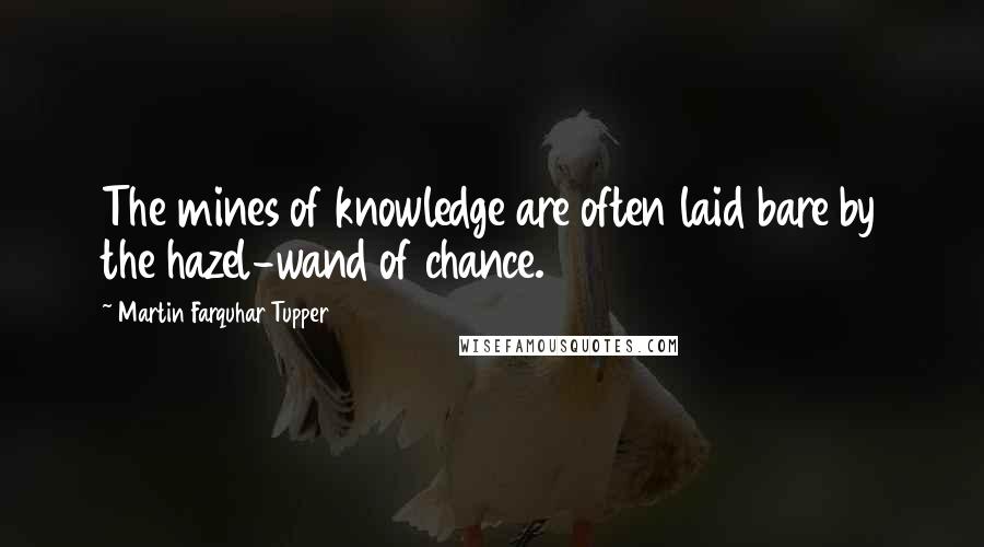 Martin Farquhar Tupper Quotes: The mines of knowledge are often laid bare by the hazel-wand of chance.