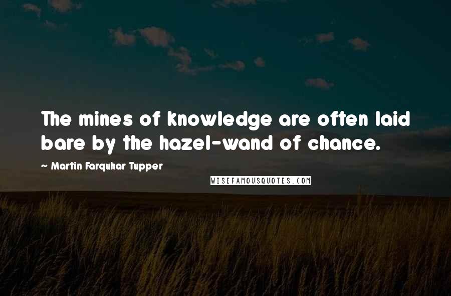 Martin Farquhar Tupper Quotes: The mines of knowledge are often laid bare by the hazel-wand of chance.