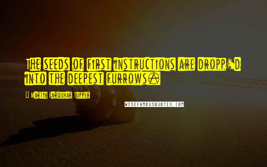 Martin Farquhar Tupper Quotes: The seeds of first instructions are dropp'd into the deepest furrows.