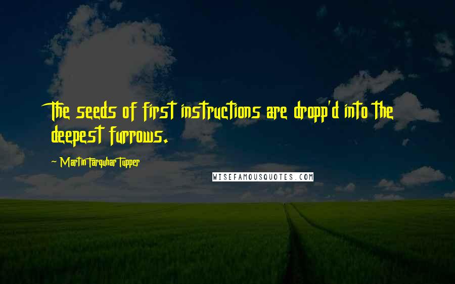 Martin Farquhar Tupper Quotes: The seeds of first instructions are dropp'd into the deepest furrows.