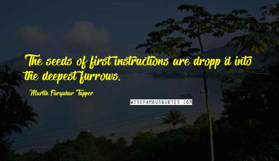 Martin Farquhar Tupper Quotes: The seeds of first instructions are dropp'd into the deepest furrows.